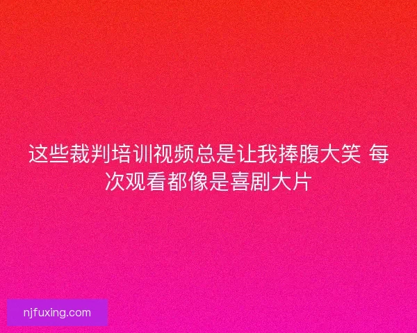 这些裁判培训视频总是让我捧腹大笑 每次观看都像是喜剧大片 这些裁判培训视频总是让我捧腹大笑 每次观看都像是喜剧大片