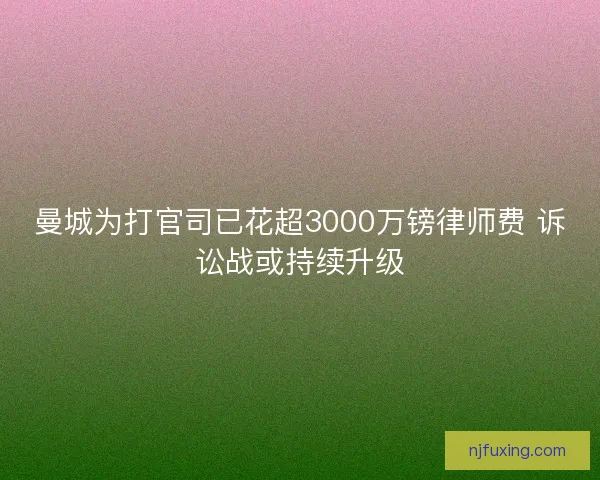 曼城为打官司已花超3000万镑律师费 诉讼战或持续升级
