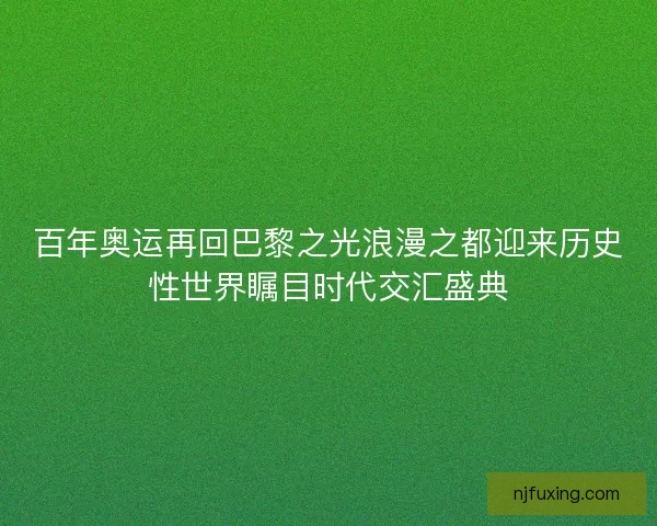 百年奥运再回巴黎之光浪漫之都迎来历史性世界瞩目时代交汇盛典