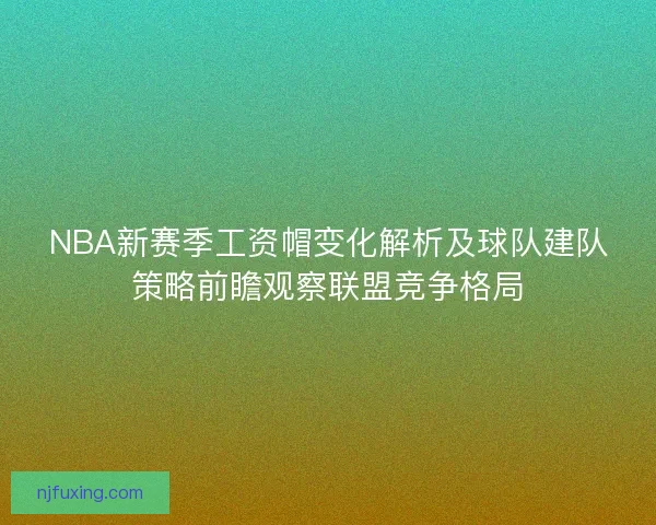 NBA新赛季工资帽变化解析及球队建队策略前瞻观察联盟竞争格局