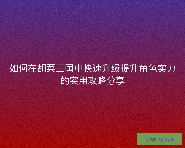 如何在胡菜三国中快速升级提升角色实力的实用攻略分享