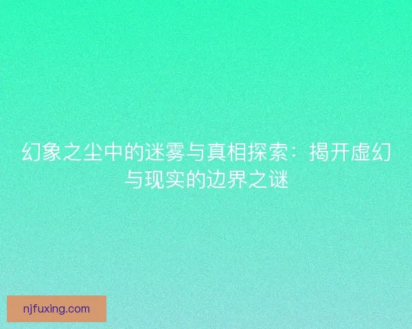 幻象之尘中的迷雾与真相探索：揭开虚幻与现实的边界之谜