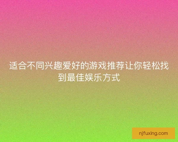 适合不同兴趣爱好的游戏推荐让你轻松找到最佳娱乐方式