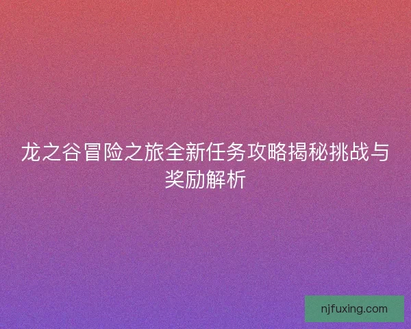 龙之谷冒险之旅全新任务攻略揭秘挑战与奖励解析