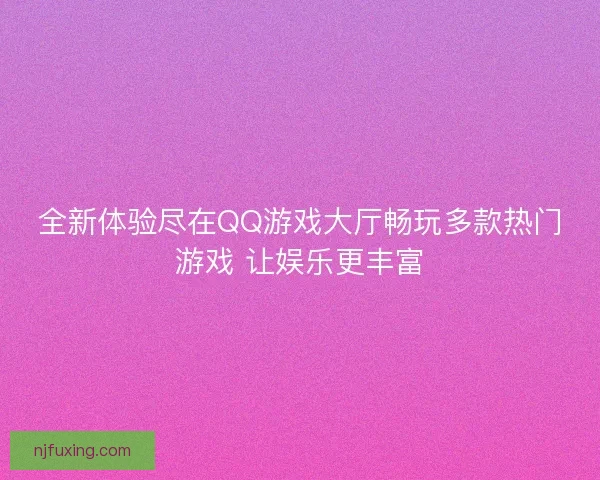 全新体验尽在QQ游戏大厅畅玩多款热门游戏 让娱乐更丰富