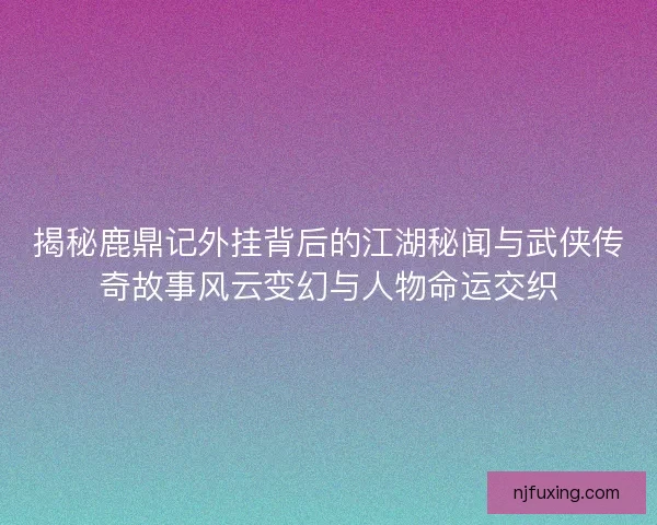 揭秘鹿鼎记外挂背后的江湖秘闻与武侠传奇故事风云变幻与人物命运交织