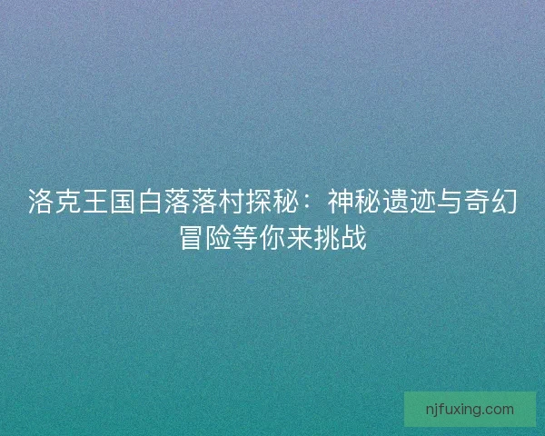 洛克王国白落落村探秘：神秘遗迹与奇幻冒险等你来挑战