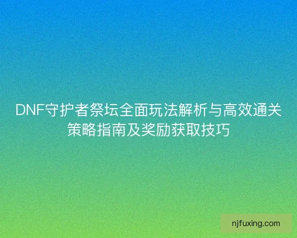 DNF守护者祭坛全面玩法解析与高效通关策略指南及奖励获取技巧