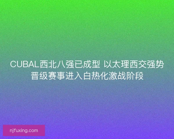 CUBAL西北八强已成型 以太理西交强势晋级赛事进入白热化激战阶段 CUBAL西北八强已成型 以太理西交强势晋级赛事进入白热化激战阶段