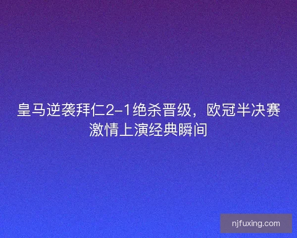 皇马逆袭拜仁2-1绝杀晋级，欧冠半决赛激情上演经典瞬间