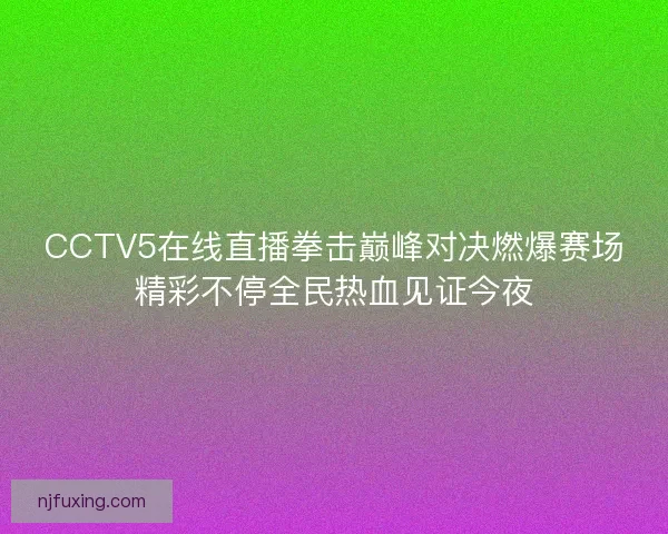 CCTV5在线直播拳击巅峰对决燃爆赛场精彩不停全民热血见证今夜