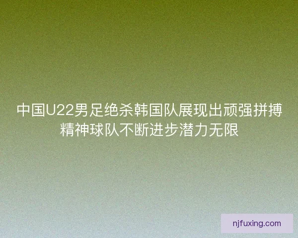 中国U22男足绝杀韩国队展现出顽强拼搏精神球队不断进步潜力无限 中国U22男足绝杀韩国队展现出顽强拼搏精神球队不断进步潜力无限