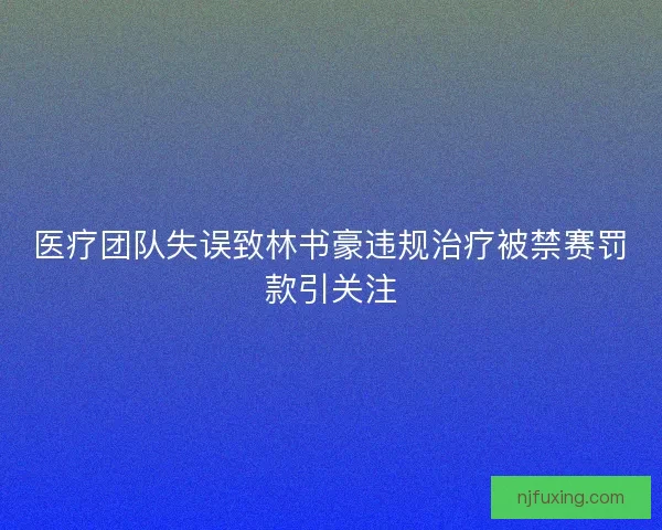医疗团队失误致林书豪违规治疗被禁赛罚款引关注