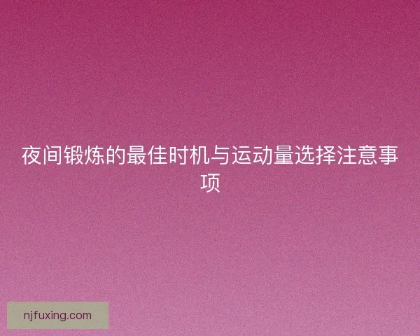 夜间锻炼的最佳时机与运动量选择注意事项 夜间锻炼的最佳时机与运动量选择注意事项