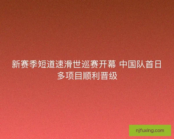 新赛季短道速滑世巡赛开幕 中国队首日多项目顺利晋级