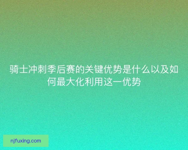 骑士冲刺季后赛的关键优势是什么以及如何最大化利用这一优势