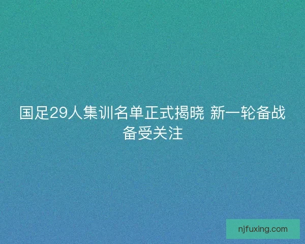 国足29人集训名单正式揭晓 新一轮备战备受关注