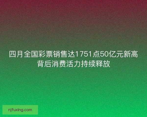 四月全国彩票销售达1751点50亿元新高背后消费活力持续释放