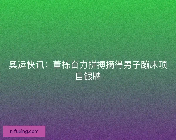 奥运快讯：董栋奋力拼搏摘得男子蹦床项目银牌