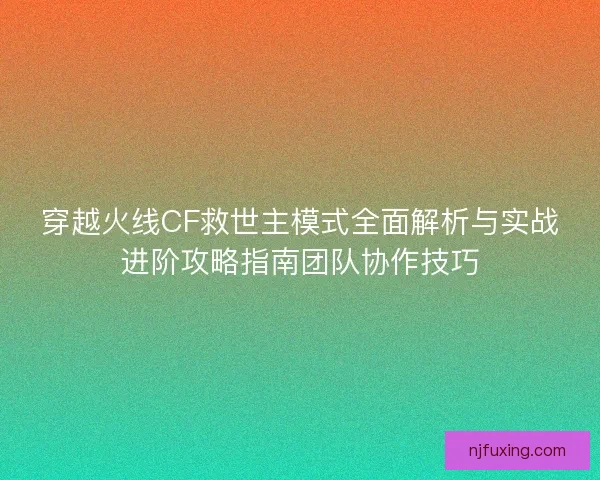 穿越火线CF救世主模式全面解析与实战进阶攻略指南团队协作技巧