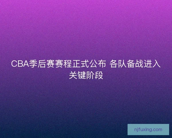 CBA季后赛赛程正式公布 各队备战进入关键阶段