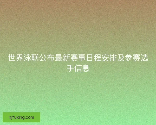 世界泳联公布最新赛事日程安排及参赛选手信息