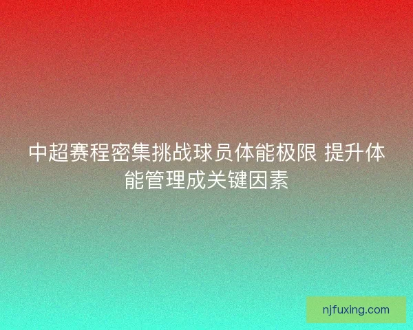 中超赛程密集挑战球员体能极限 提升体能管理成关键因素
