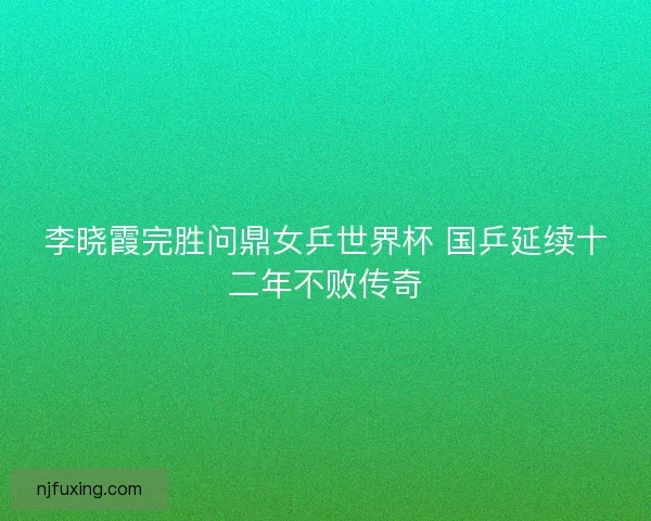 李晓霞完胜问鼎女乒世界杯 国乒延续十二年不败传奇