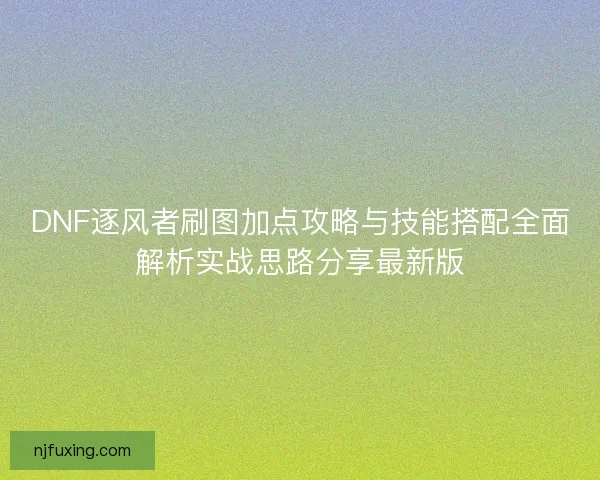 DNF逐风者刷图加点攻略与技能搭配全面解析实战思路分享最新版