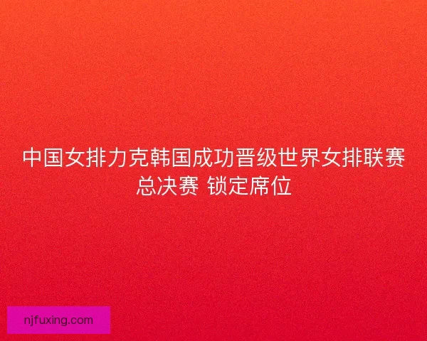 中国女排力克韩国成功晋级世界女排联赛总决赛 锁定席位