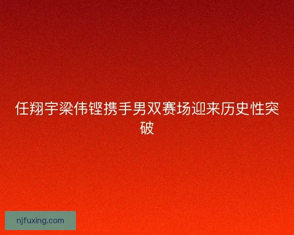 任翔宇梁伟铿携手男双赛场迎来历史性突破