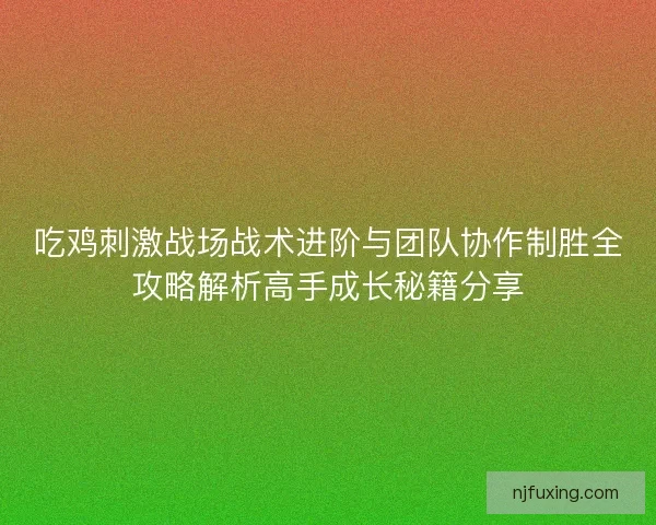 吃鸡刺激战场战术进阶与团队协作制胜全攻略解析高手成长秘籍分享