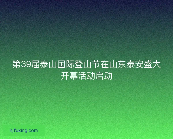 第39届泰山国际登山节在山东泰安盛大开幕活动启动 第39届泰山国际登山节在山东泰安盛大开幕活动启动