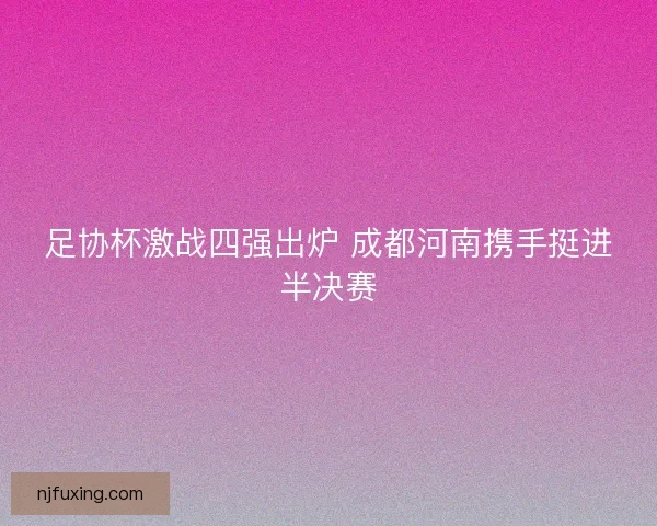 足协杯激战四强出炉 成都河南携手挺进半决赛 足协杯激战四强出炉 成都河南携手挺进半决赛