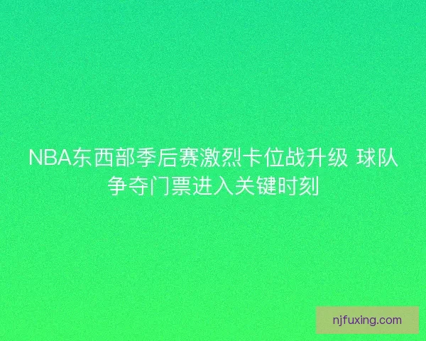 NBA东西部季后赛激烈卡位战升级 球队争夺门票进入关键时刻 NBA东西部季后赛激烈卡位战升级 球队争夺门票进入关键时刻