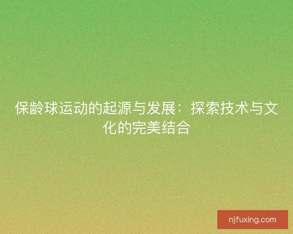 保龄球运动的起源与发展：探索技术与文化的完美结合