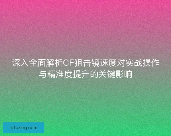 深入全面解析CF狙击镜速度对实战操作与精准度提升的关键影响