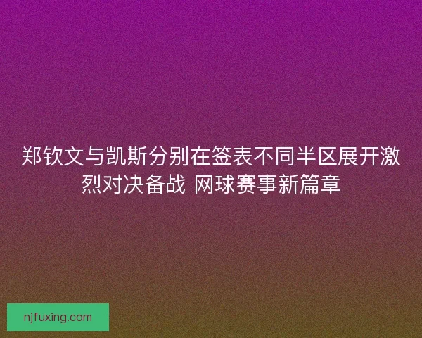 郑钦文与凯斯分别在签表不同半区展开激烈对决备战 网球赛事新篇章