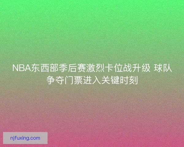 NBA东西部季后赛激烈卡位战升级 球队争夺门票进入关键时刻 NBA东西部季后赛激烈卡位战升级 球队争夺门票进入关键时刻