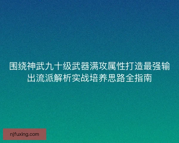 围绕神武九十级武器满攻属性打造最强输出流派解析实战培养思路全指南