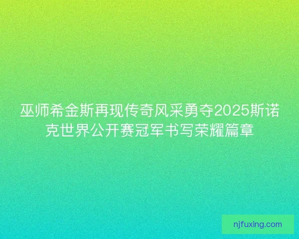 巫师希金斯再现传奇风采勇夺2025斯诺克世界公开赛冠军书写荣耀篇章