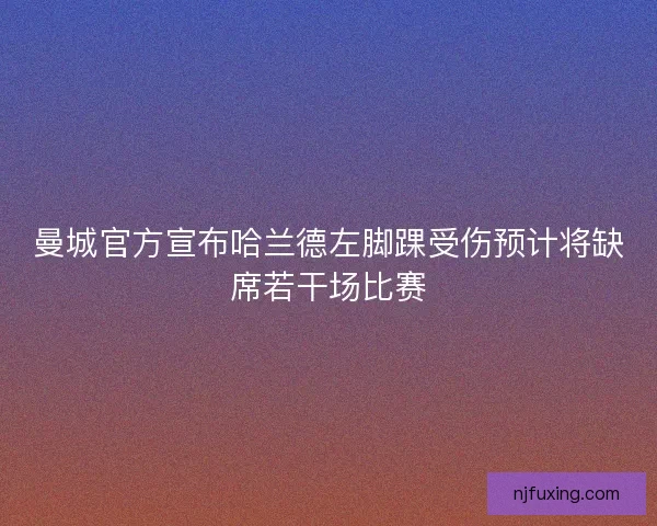 曼城官方宣布哈兰德左脚踝受伤预计将缺席若干场比赛