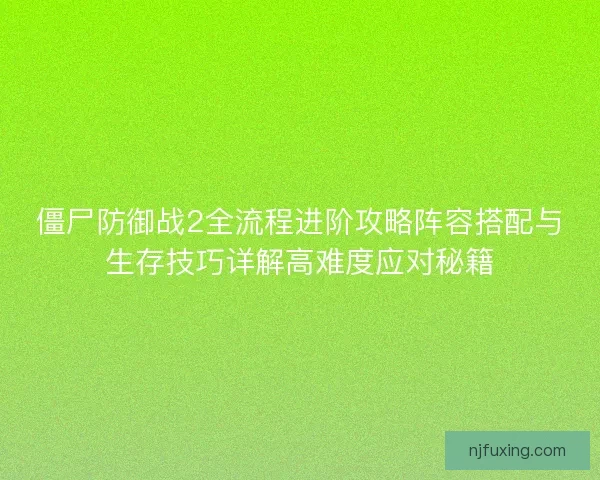 僵尸防御战2全流程进阶攻略阵容搭配与生存技巧详解高难度应对秘籍