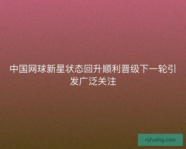 中国网球新星状态回升顺利晋级下一轮引发广泛关注 中国网球新星状态回升顺利晋级下一轮引发广泛关注