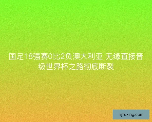 国足18强赛0比2负澳大利亚 无缘直接晋级世界杯之路彻底断裂