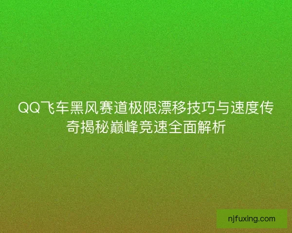 QQ飞车黑风赛道极限漂移技巧与速度传奇揭秘巅峰竞速全面解析 QQ飞车黑风赛道极限漂移技巧与速度传奇揭秘巅峰竞速全面解析