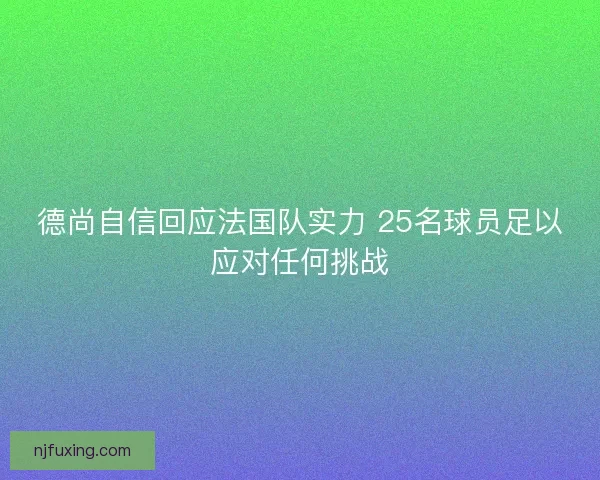 德尚自信回应法国队实力 25名球员足以应对任何挑战 德尚自信回应法国队实力 25名球员足以应对任何挑战
