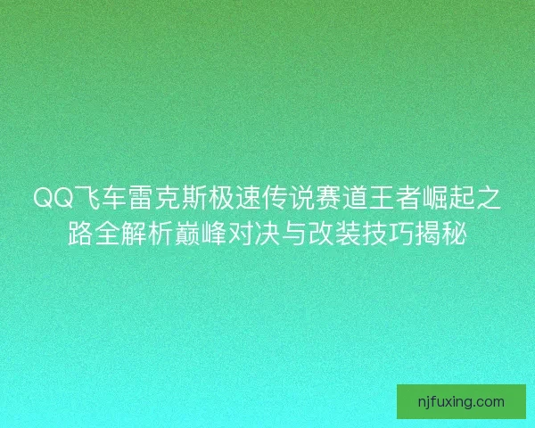 QQ飞车雷克斯极速传说赛道王者崛起之路全解析巅峰对决与改装技巧揭秘 QQ飞车雷克斯极速传说赛道王者崛起之路全解析巅峰对决与改装技巧揭秘